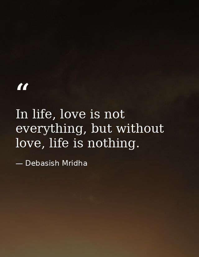 In life, love is not everything, but without love, life is nothing. — Debasish Mridha