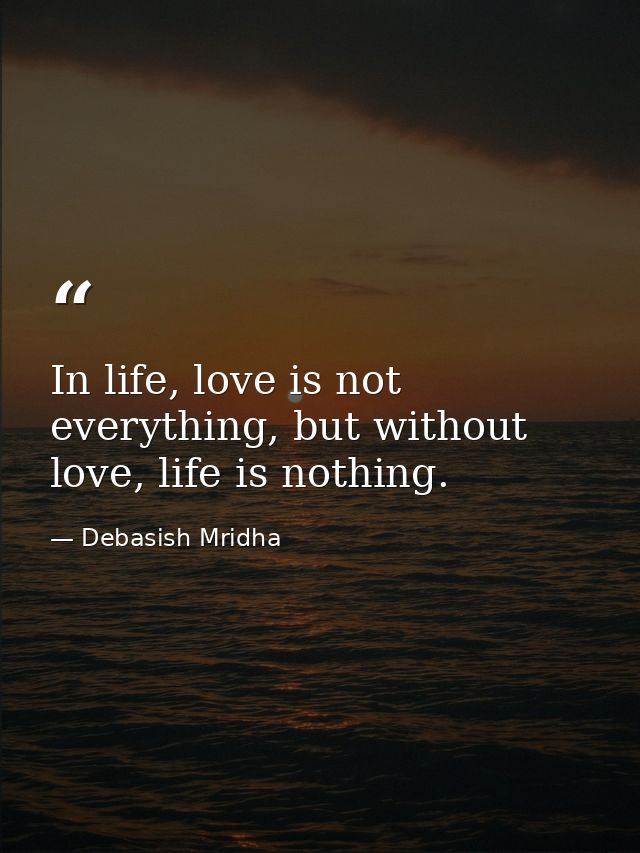 In life, love is not everything, but without love, life is nothing. — Debasish Mridha