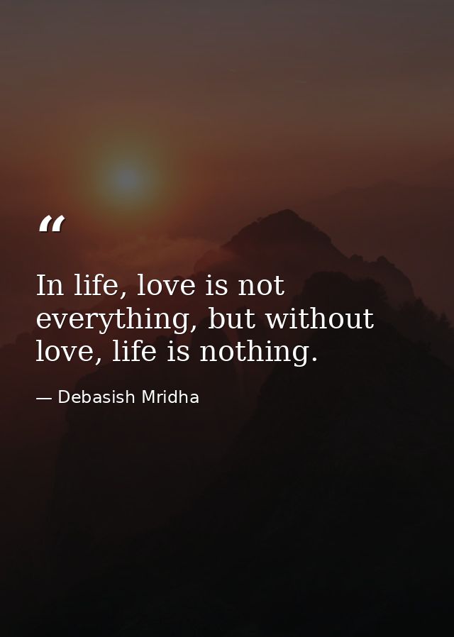 In life, love is not everything, but without love, life is nothing. — Debasish Mridha
