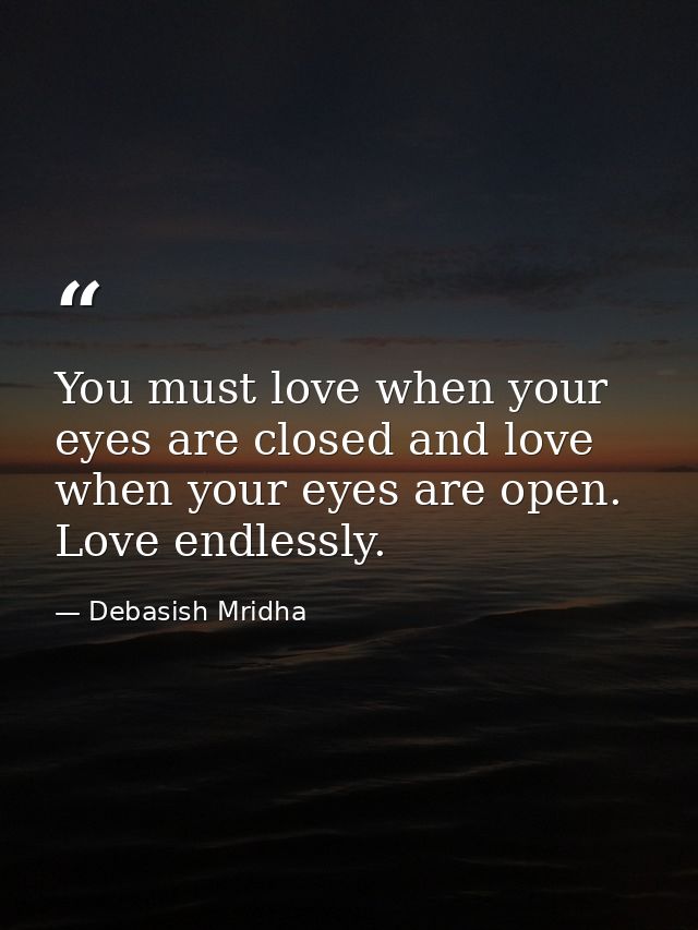 You must love when your eyes are closed and love when your eyes are open. Love endlessly. — Debasish Mridha