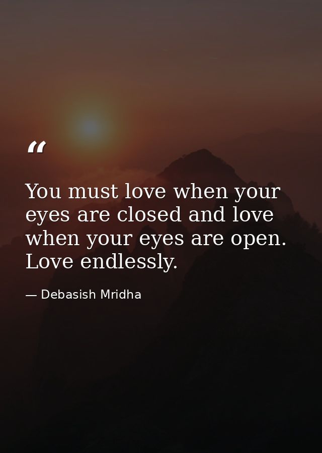 You must love when your eyes are closed and love when your eyes are open. Love endlessly. — Debasish Mridha