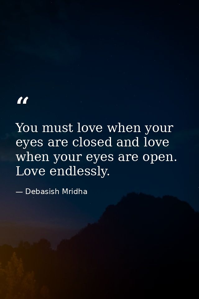You must love when your eyes are closed and love when your eyes are open. Love endlessly. — Debasish Mridha