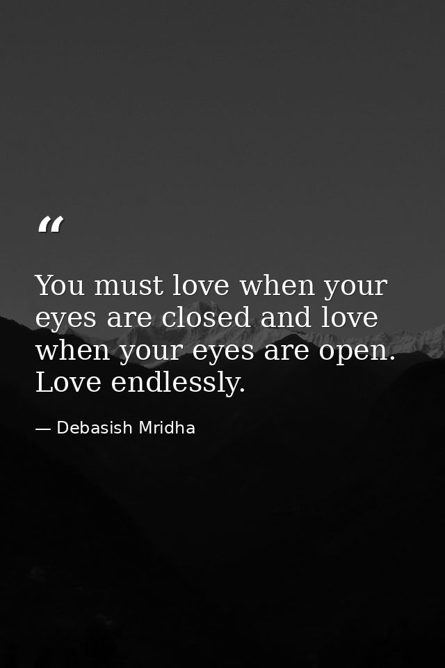 You must love when your eyes are closed and love when your eyes are open. Love endlessly. — Debasish Mridha