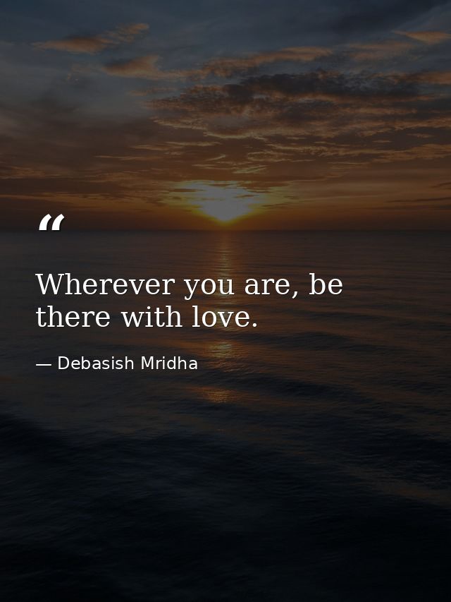 Wherever you are, be there with love. — Debasish Mridha