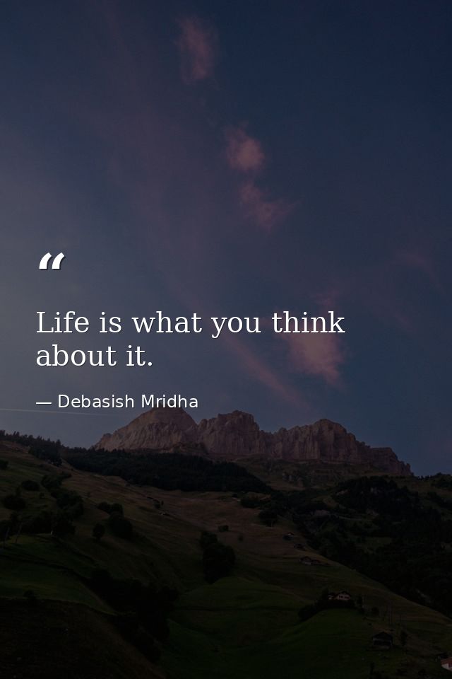 Life is what you think about it. — Debasish Mridha