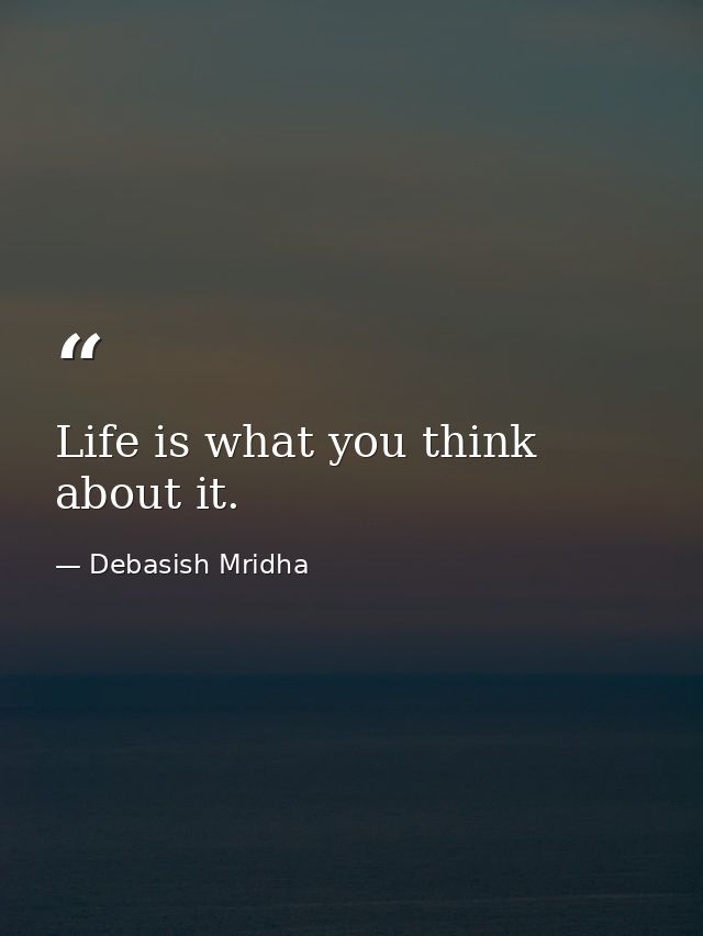 Life is what you think about it. — Debasish Mridha