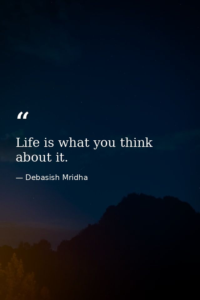Life is what you think about it. — Debasish Mridha