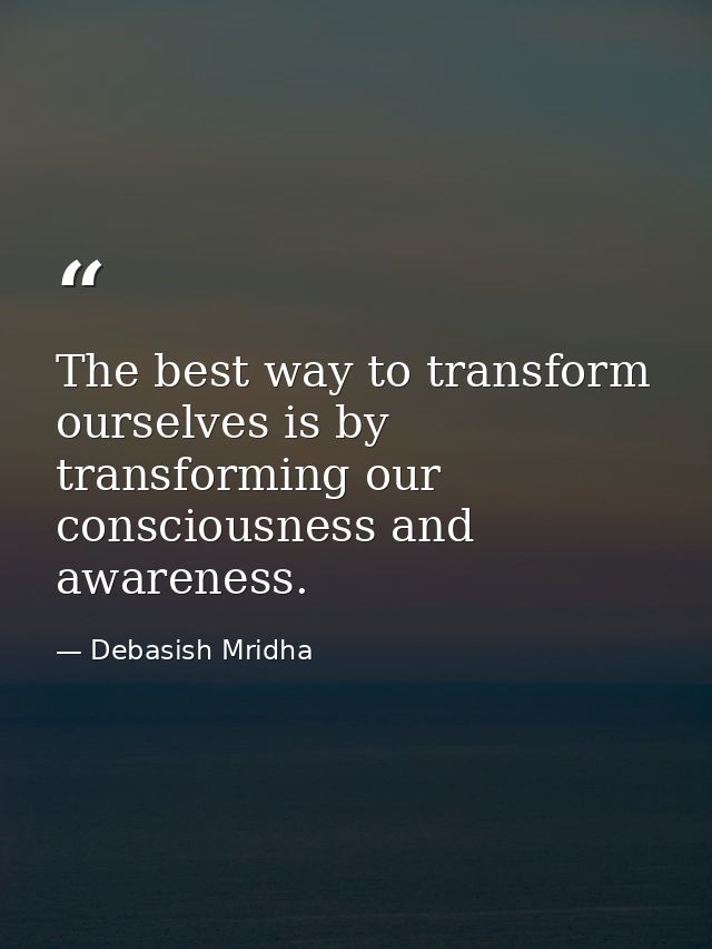The best way to transform ourselves is by transforming our consciousness and awareness. — Debasish Mridha