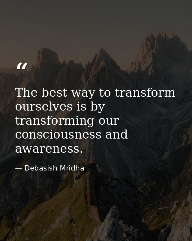 The best way to transform ourselves is by transforming our consciousness and awareness. — Debasish Mridha
