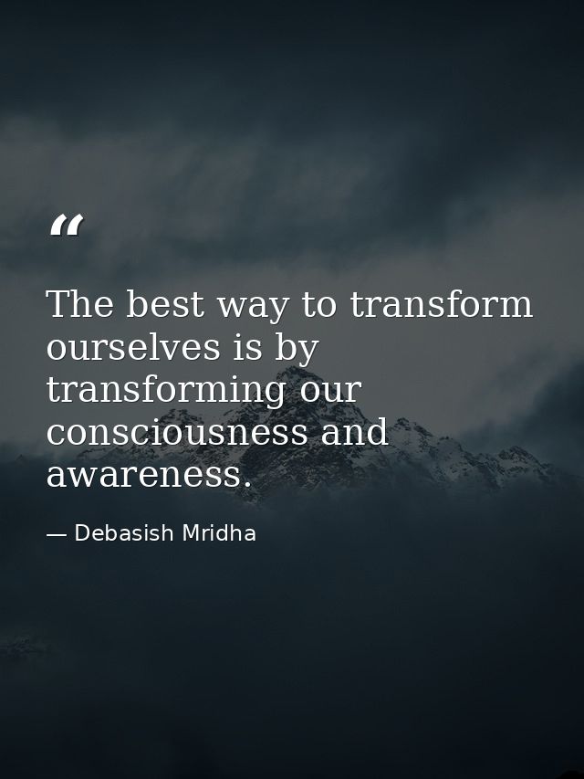 The best way to transform ourselves is by transforming our consciousness and awareness. — Debasish Mridha