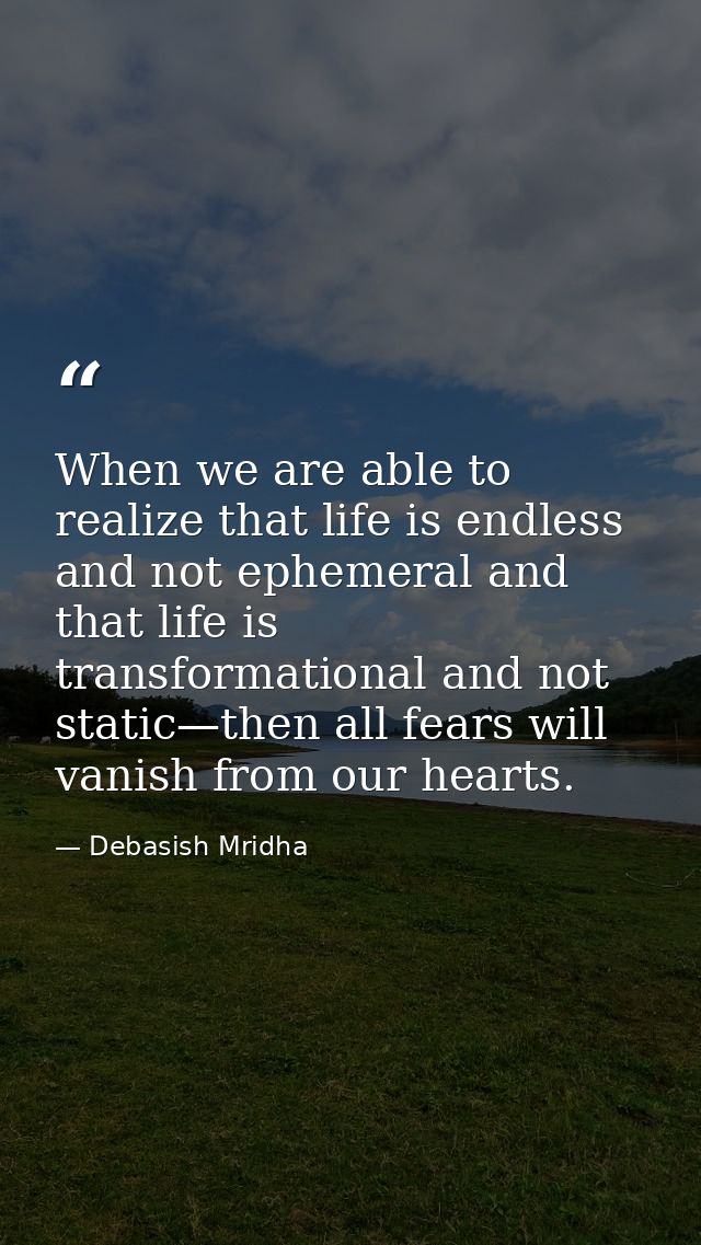 When we are able to realize that life is endless and not ephemeral and that life is transformational and not static—then — Debasish Mridha