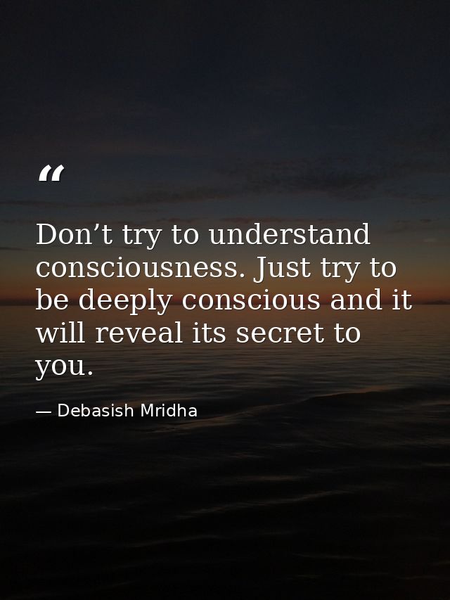 Don’t try to understand consciousness. Just try to be deeply conscious and it will reveal its secret to you. — Debasish Mridha