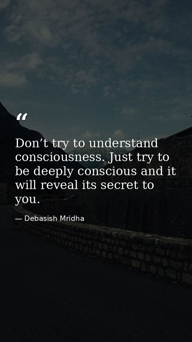 Don’t try to understand consciousness. Just try to be deeply conscious and it will reveal its secret to you. — Debasish Mridha