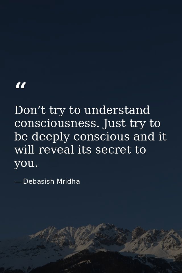 Don’t try to understand consciousness. Just try to be deeply conscious and it will reveal its secret to you. — Debasish Mridha