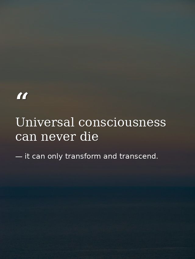 Universal consciousness can never die — it can only transform and transcend.
