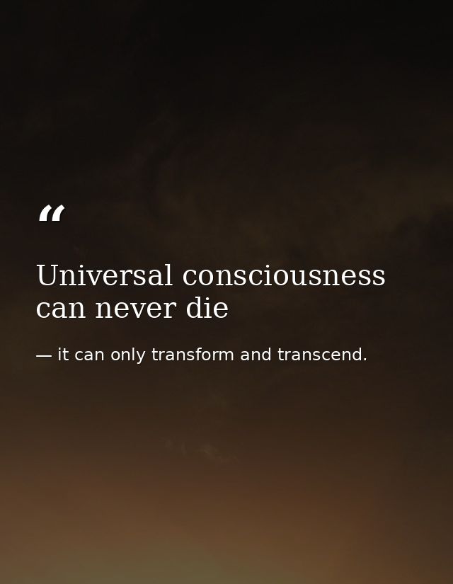 Universal consciousness can never die — it can only transform and transcend.