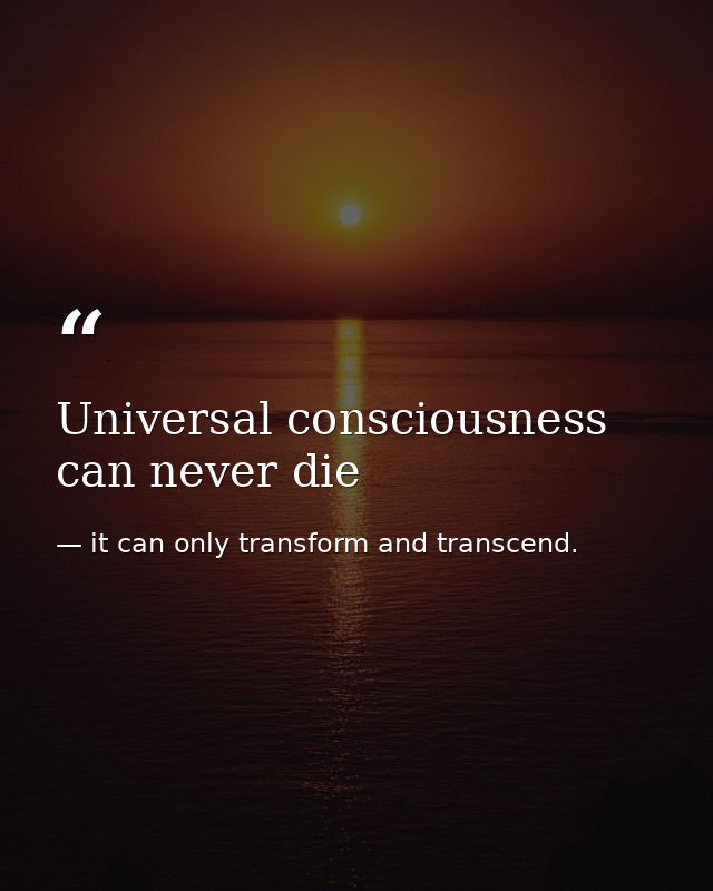Universal consciousness can never die — it can only transform and transcend.