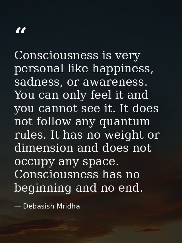 Consciousness is very personal like happiness, sadness, or awareness. You can only feel it and you cannot see it. It doe — Debasish Mridha