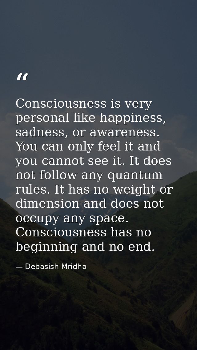Consciousness is very personal like happiness, sadness, or awareness. You can only feel it and you cannot see it. It doe — Debasish Mridha