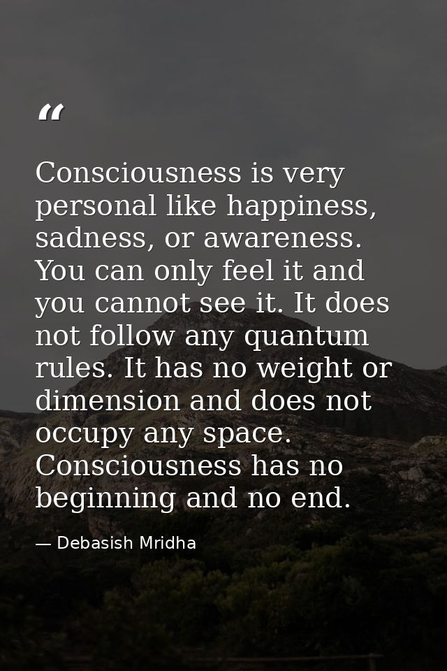 Consciousness is very personal like happiness, sadness, or awareness. You can only feel it and you cannot see it. It doe — Debasish Mridha