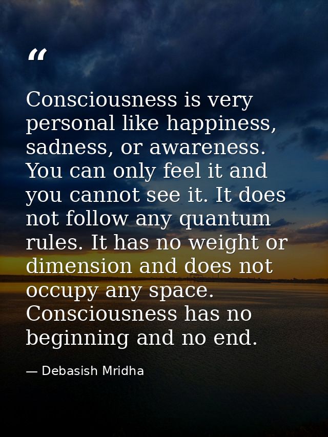 Consciousness is very personal like happiness, sadness, or awareness. You can only feel it and you cannot see it. It doe — Debasish Mridha