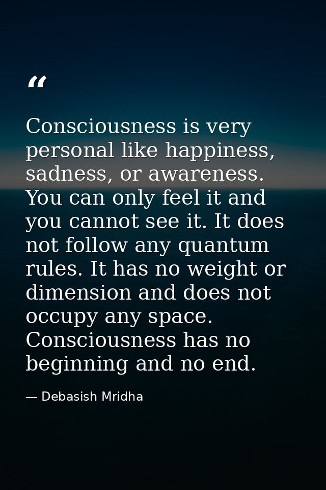 Consciousness is very personal like happiness, sadness, or awareness. You can only feel it and you cannot see it. It doe — Debasish Mridha