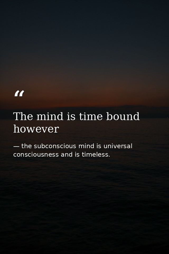 The mind is time bound however — the subconscious mind is universal consciousness and is timeless.