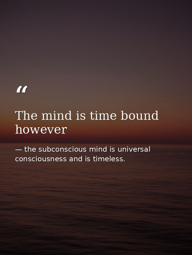 The mind is time bound however — the subconscious mind is universal consciousness and is timeless.