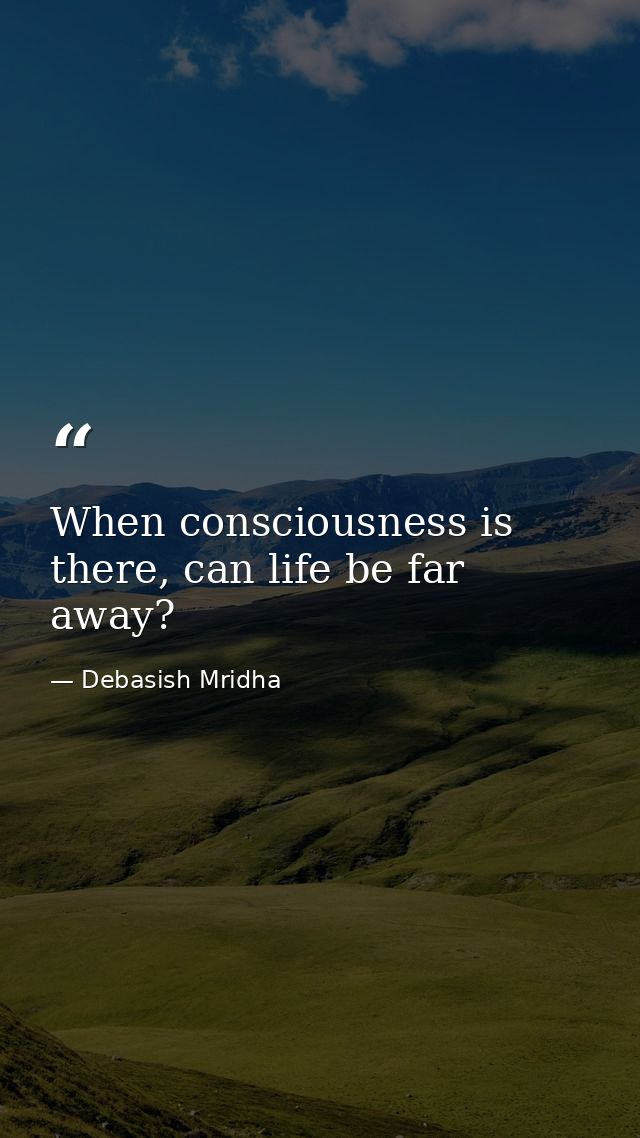 When consciousness is there, can life be far away? — Debasish Mridha
