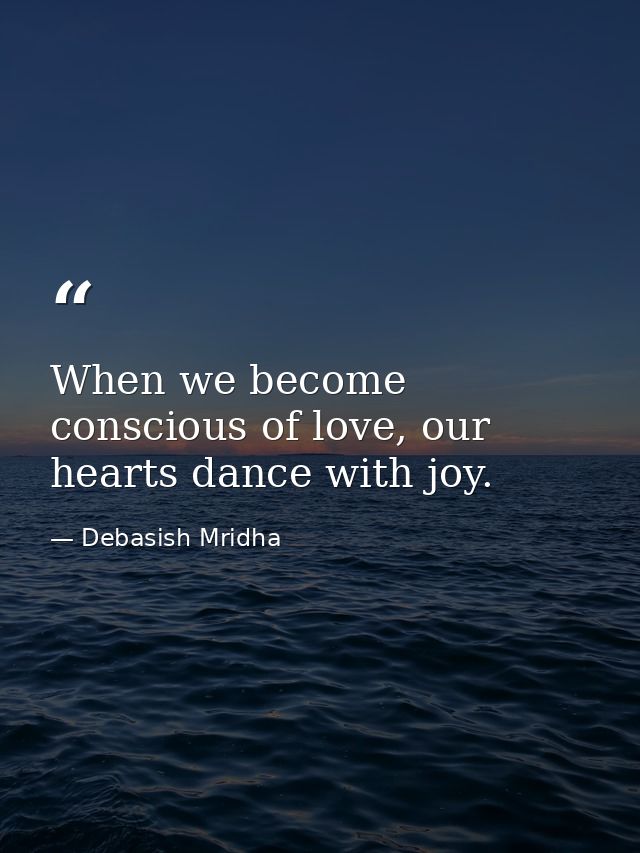 When we become conscious of love, our hearts dance with joy. — Debasish Mridha