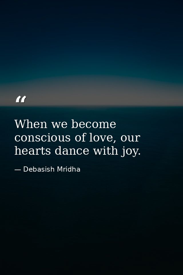 When we become conscious of love, our hearts dance with joy. — Debasish Mridha
