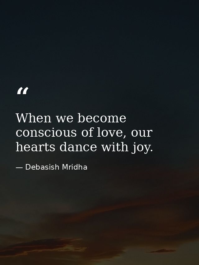 When we become conscious of love, our hearts dance with joy. — Debasish Mridha