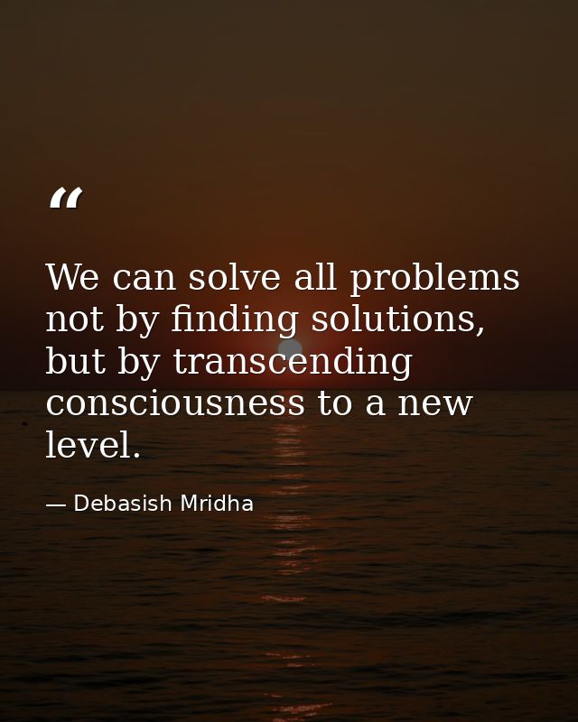 We can solve all problems not by finding solutions, but by transcending consciousness to a new level. — Debasish Mridha