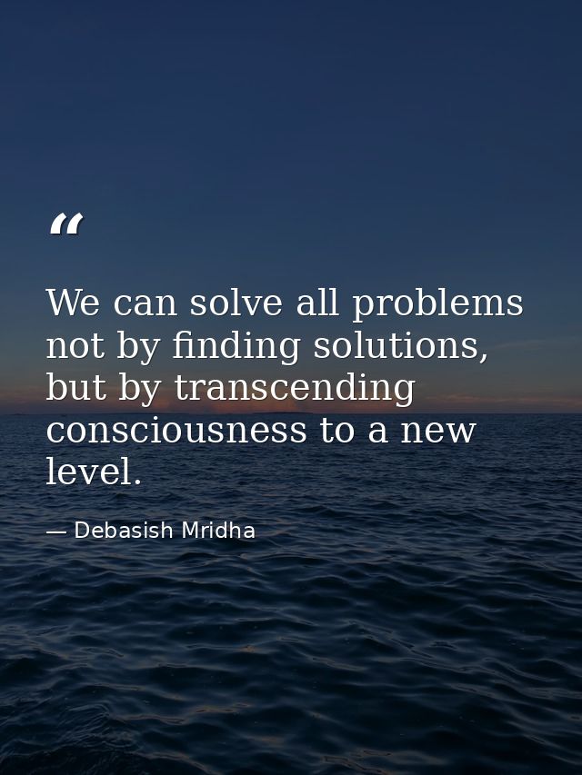 We can solve all problems not by finding solutions, but by transcending consciousness to a new level. — Debasish Mridha