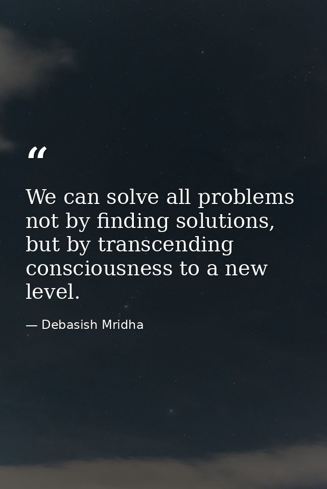 We can solve all problems not by finding solutions, but by transcending consciousness to a new level. — Debasish Mridha