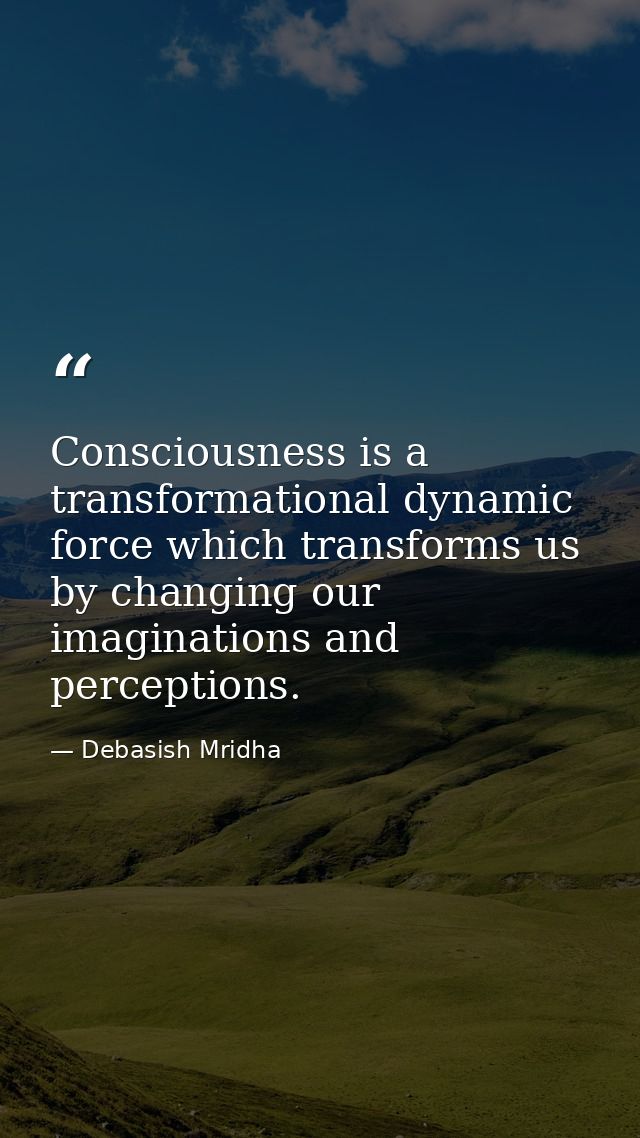 Consciousness is a transformational dynamic force which transforms us by changing our imaginations and perceptions. — Debasish Mridha