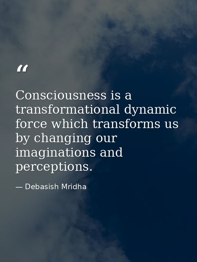 Consciousness is a transformational dynamic force which transforms us by changing our imaginations and perceptions. — Debasish Mridha