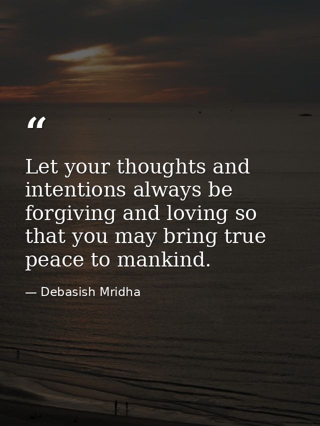 Let your thoughts and intentions always be forgiving and loving so that you may bring true peace to mankind. — Debasish Mridha