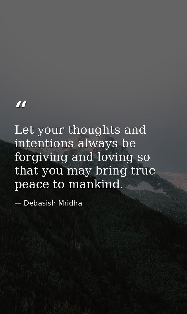 Let your thoughts and intentions always be forgiving and loving so that you may bring true peace to mankind. — Debasish Mridha
