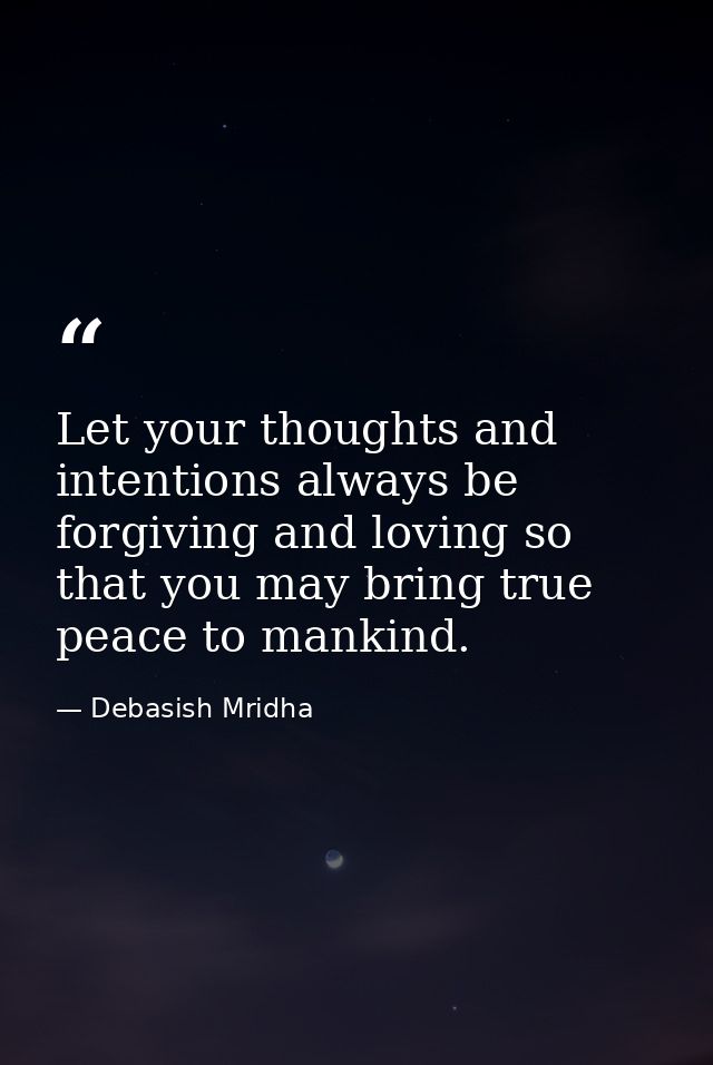 Let your thoughts and intentions always be forgiving and loving so that you may bring true peace to mankind. — Debasish Mridha