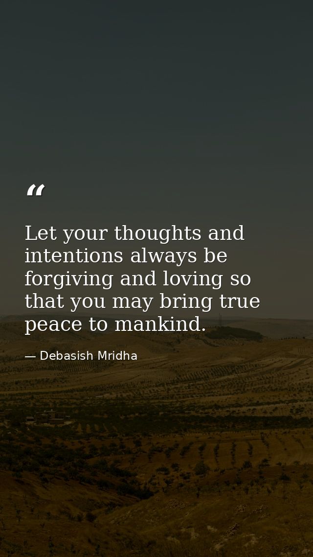 Let your thoughts and intentions always be forgiving and loving so that you may bring true peace to mankind. — Debasish Mridha