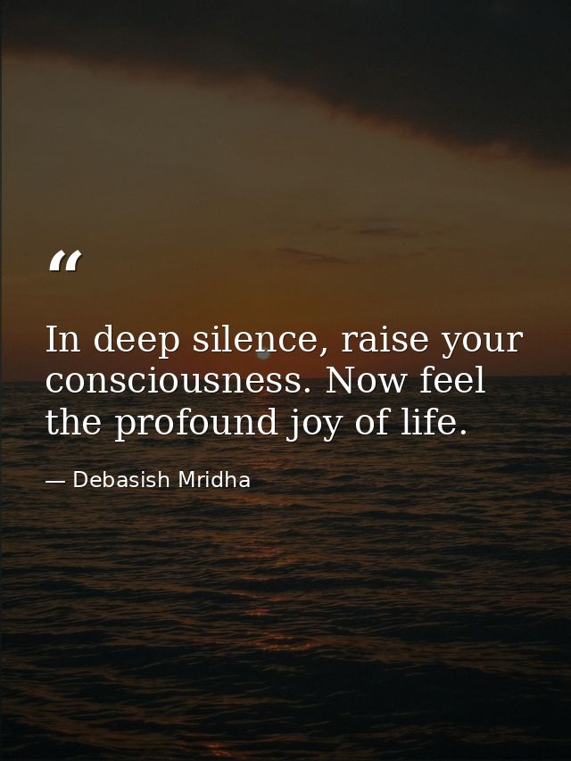 In deep silence, raise your consciousness. Now feel the profound joy of life. — Debasish Mridha
