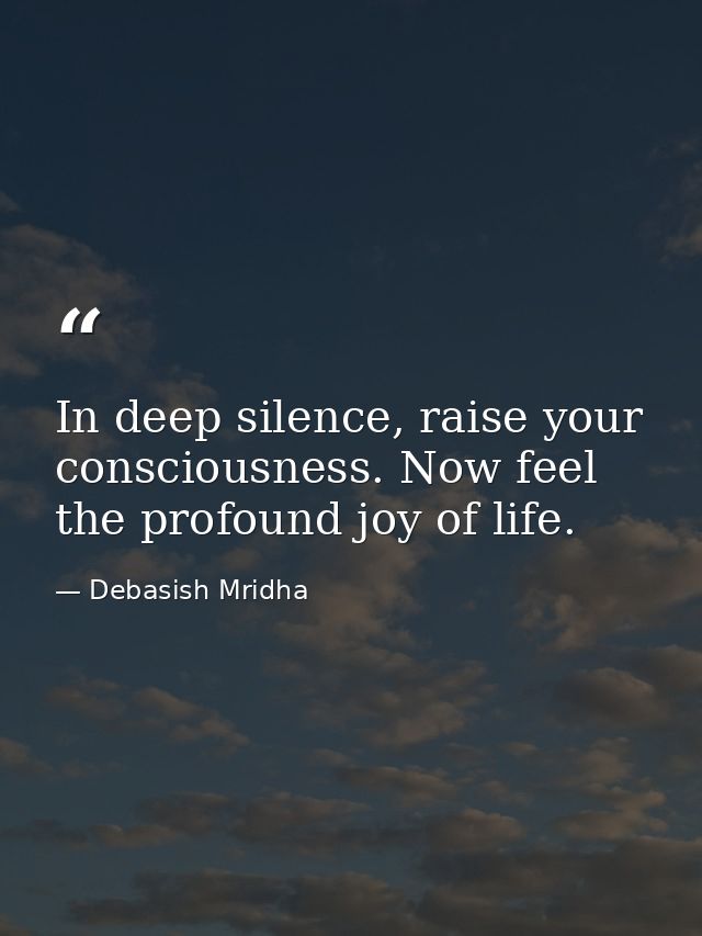 In deep silence, raise your consciousness. Now feel the profound joy of life. — Debasish Mridha