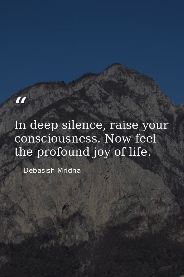 In deep silence, raise your consciousness. Now feel the profound joy of life. — Debasish Mridha