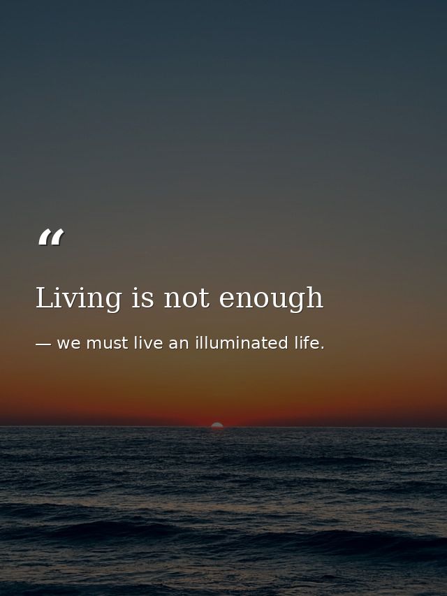 Living is not enough — we must live an illuminated life.