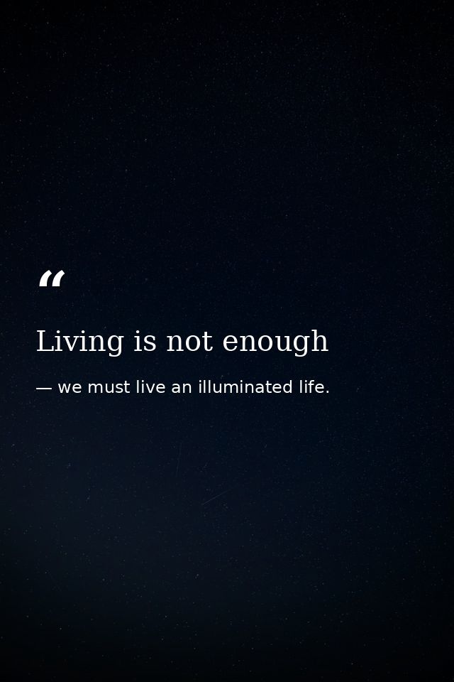 Living is not enough — we must live an illuminated life.
