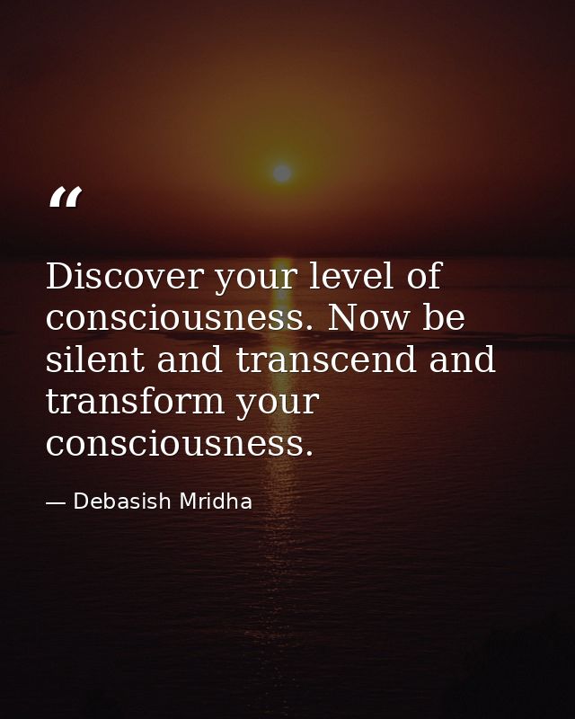 Discover your level of consciousness. Now be silent and transcend and transform your consciousness. — Debasish Mridha