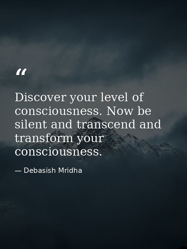 Discover your level of consciousness. Now be silent and transcend and transform your consciousness. — Debasish Mridha