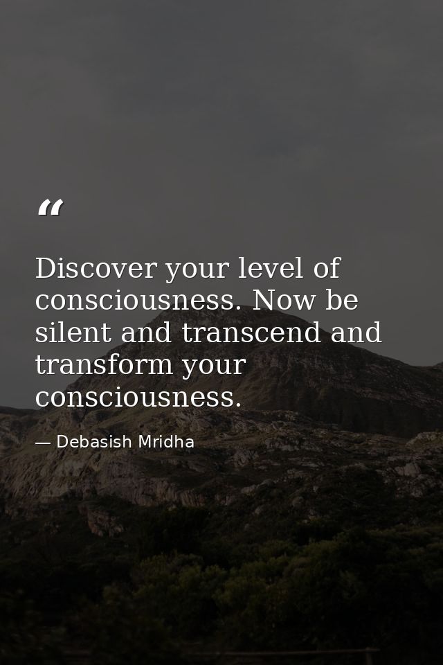 Discover your level of consciousness. Now be silent and transcend and transform your consciousness. — Debasish Mridha