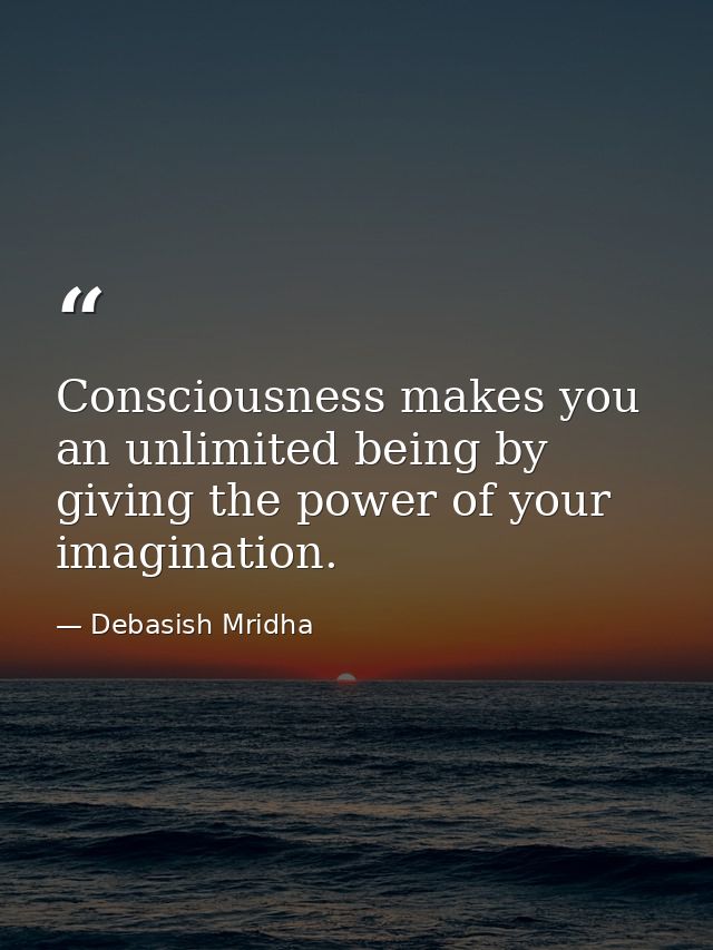 Consciousness makes you an unlimited being by giving the power of your imagination. — Debasish Mridha
